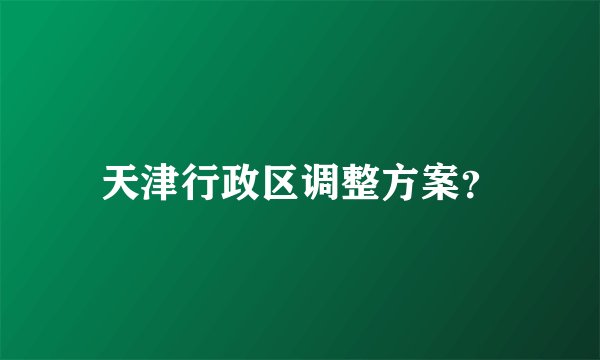 天津行政区调整方案？