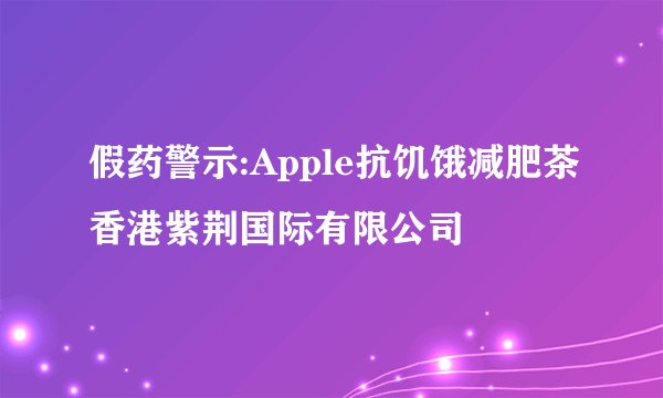 假药警示:Apple抗饥饿减肥茶香港紫荆国际有限公司