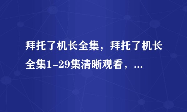 拜托了机长全集，拜托了机长全集1-29集清晰观看，拜托了机长全集迅雷资源观看下载