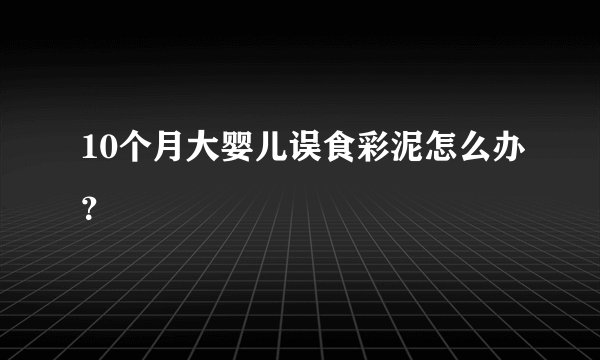10个月大婴儿误食彩泥怎么办？