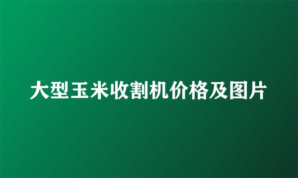 大型玉米收割机价格及图片