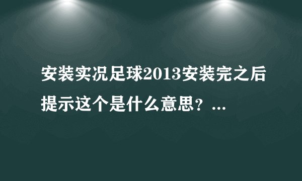 安装实况足球2013安装完之后提示这个是什么意思？怎么解决啊？