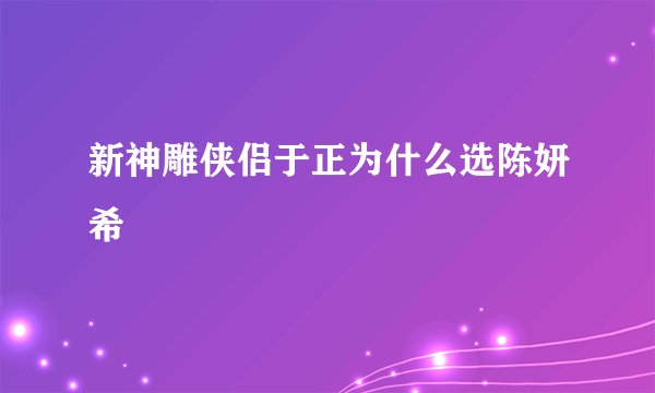 新神雕侠侣于正为什么选陈妍希