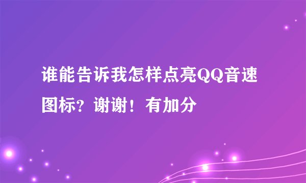 谁能告诉我怎样点亮QQ音速图标？谢谢！有加分