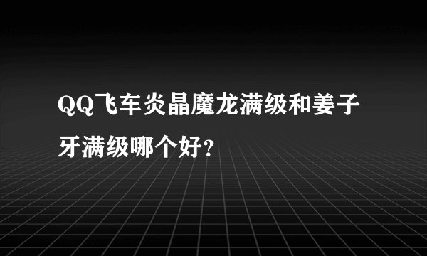 QQ飞车炎晶魔龙满级和姜子牙满级哪个好？