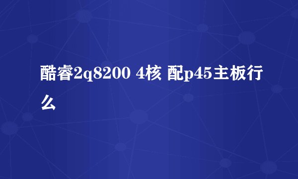 酷睿2q8200 4核 配p45主板行么