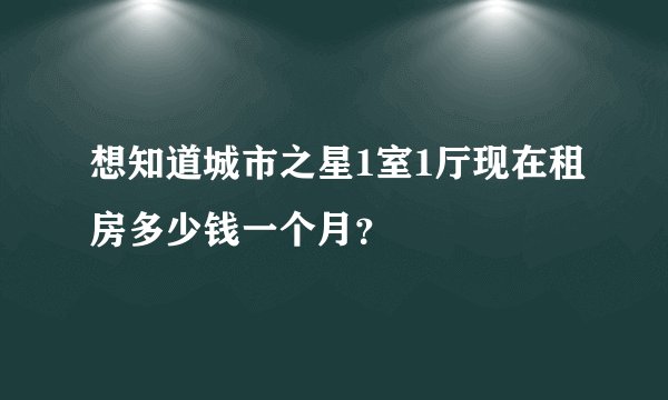 想知道城市之星1室1厅现在租房多少钱一个月？