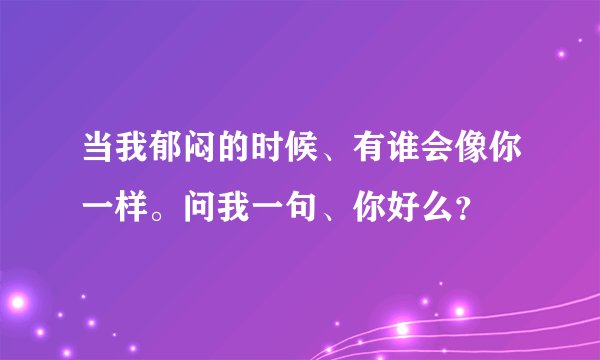 当我郁闷的时候、有谁会像你一样。问我一句、你好么？