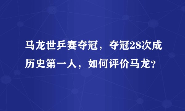 马龙世乒赛夺冠，夺冠28次成历史第一人，如何评价马龙？
