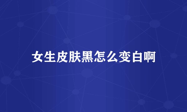 女生皮肤黑怎么变白啊