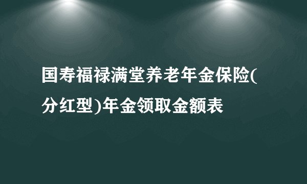 国寿福禄满堂养老年金保险(分红型)年金领取金额表