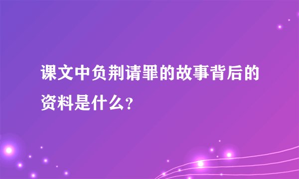 课文中负荆请罪的故事背后的资料是什么？