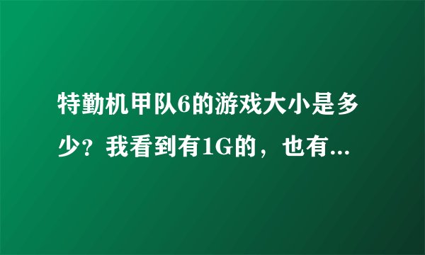 特勤机甲队6的游戏大小是多少？我看到有1G的，也有500MB左右的。。。糊涂了。。