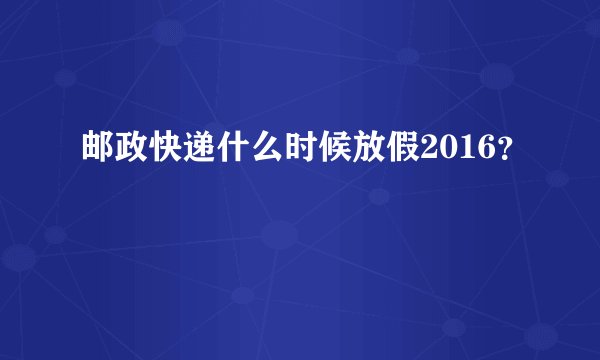 邮政快递什么时候放假2016？