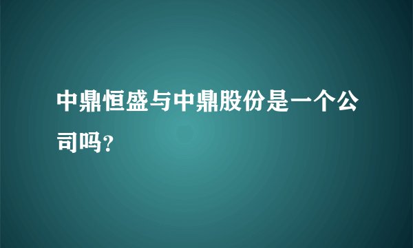 中鼎恒盛与中鼎股份是一个公司吗？