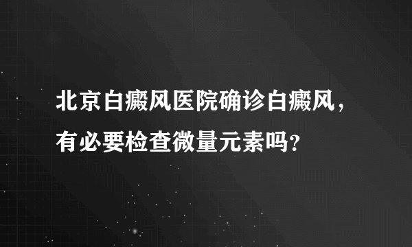 北京白癜风医院确诊白癜风，有必要检查微量元素吗？