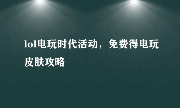 lol电玩时代活动，免费得电玩皮肤攻略