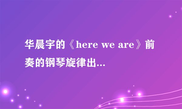 华晨宇的《here we are》前奏的钢琴旋律出自哪里？感觉特别熟悉
