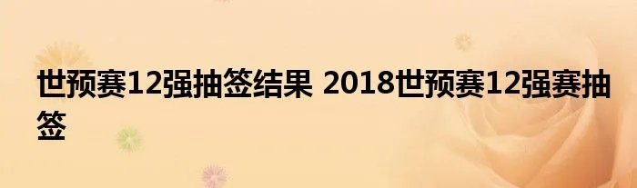 世预赛12强抽签结果 2018世预赛12强赛抽签