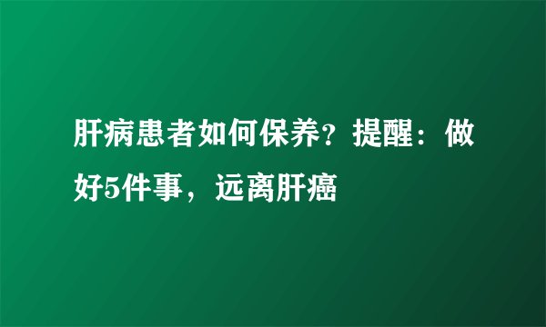 肝病患者如何保养？提醒：做好5件事，远离肝癌