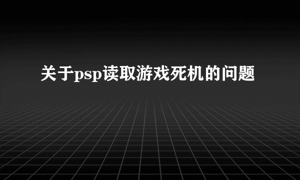 关于psp读取游戏死机的问题