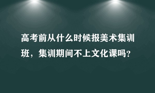 高考前从什么时候报美术集训班，集训期间不上文化课吗？
