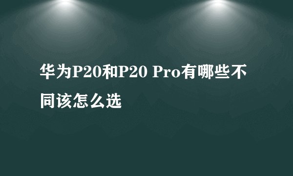 华为P20和P20 Pro有哪些不同该怎么选
