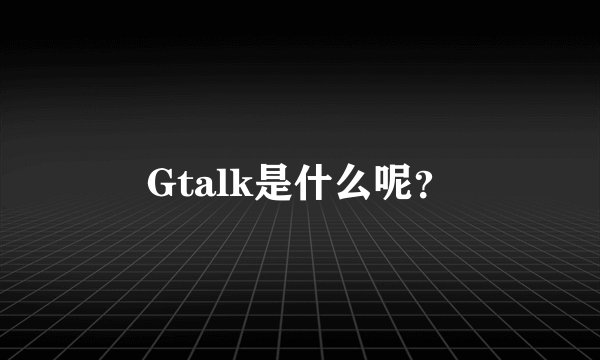Gtalk是什么呢？