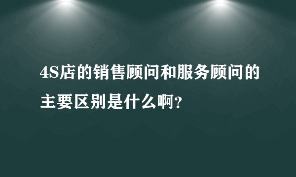 4S店的销售顾问和服务顾问的主要区别是什么啊？