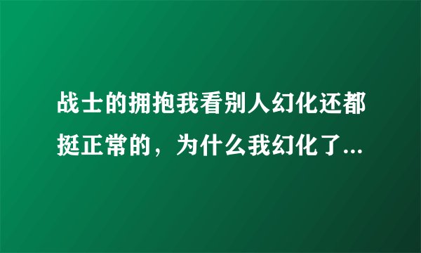 战士的拥抱我看别人幻化还都挺正常的，为什么我幻化了就成这样？