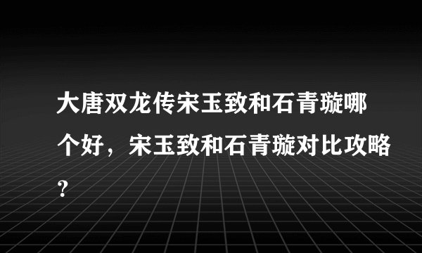 大唐双龙传宋玉致和石青璇哪个好，宋玉致和石青璇对比攻略？
