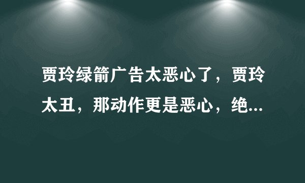贾玲绿箭广告太恶心了，贾玲太丑，那动作更是恶心，绝不会再吃绿箭口香糖，全家人都觉得被雷得见绿箭就想