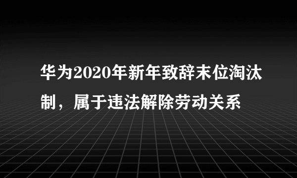 华为2020年新年致辞末位淘汰制，属于违法解除劳动关系