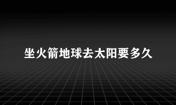 坐火箭地球去太阳要多久