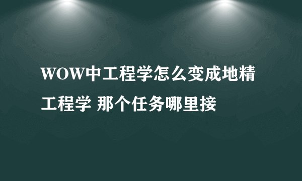 WOW中工程学怎么变成地精工程学 那个任务哪里接