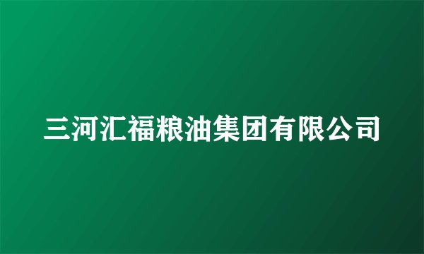 三河汇福粮油集团有限公司