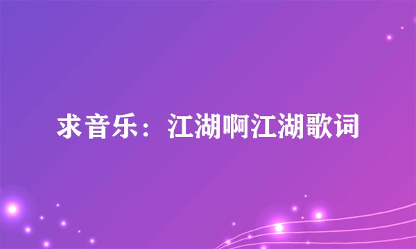 求音乐：江湖啊江湖歌词