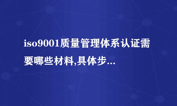 iso9001质量管理体系认证需要哪些材料,具体步骤是什么?