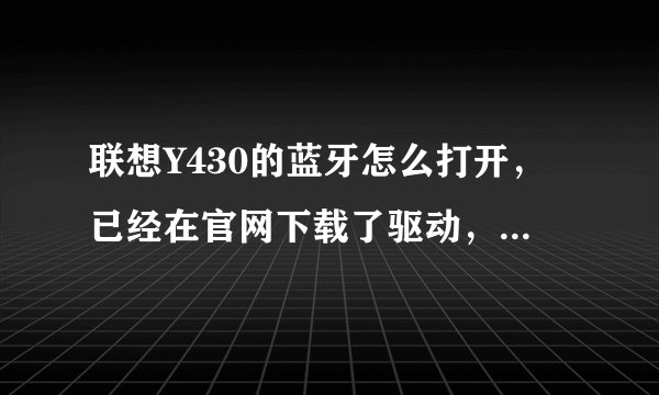 联想Y430的蓝牙怎么打开，已经在官网下载了驱动，但是没有电源管理驱动