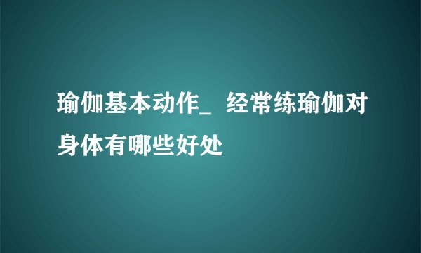 瑜伽基本动作_  经常练瑜伽对身体有哪些好处