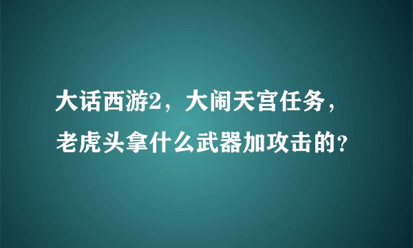 大话西游2，大闹天宫任务，老虎头拿什么武器加攻击的？