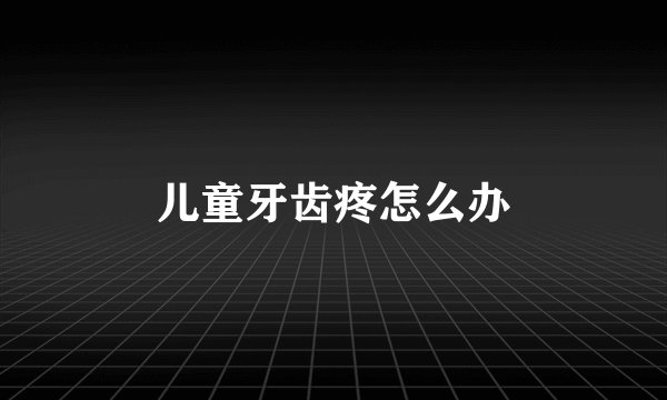 儿童牙齿疼怎么办
