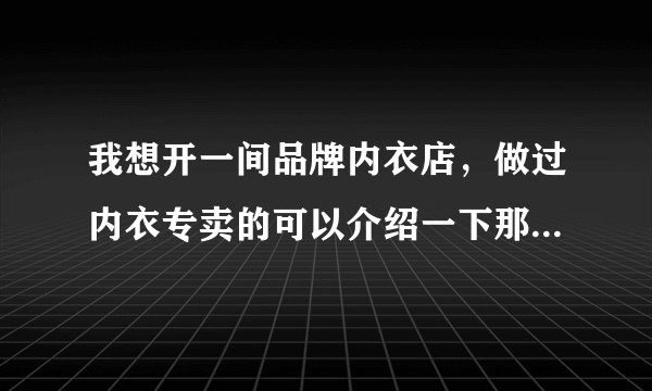 我想开一间品牌内衣店，做过内衣专卖的可以介绍一下那些品牌吗？？