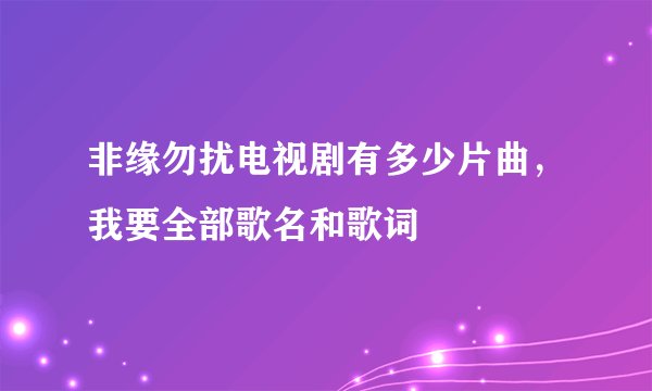 非缘勿扰电视剧有多少片曲，我要全部歌名和歌词