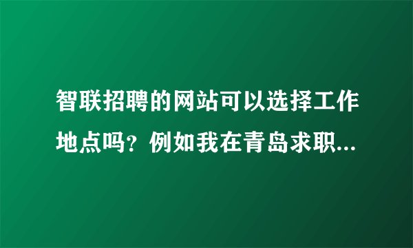 智联招聘的网站可以选择工作地点吗？例如我在青岛求职北京公司在青岛的招聘职位啊？