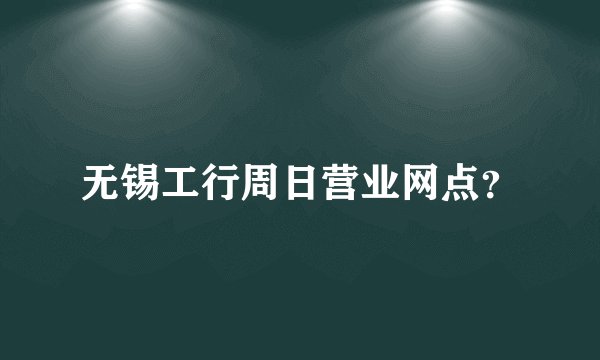 无锡工行周日营业网点？