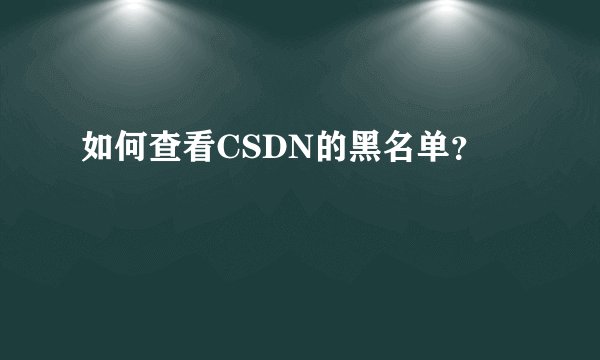 如何查看CSDN的黑名单？