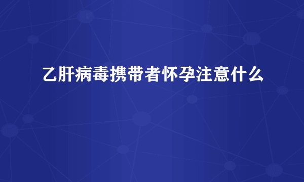 乙肝病毒携带者怀孕注意什么