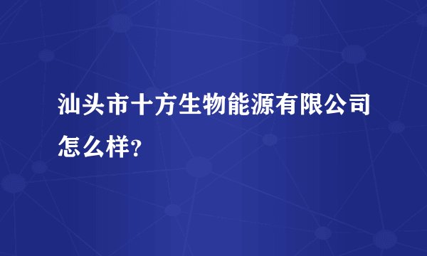 汕头市十方生物能源有限公司怎么样?