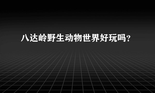 八达岭野生动物世界好玩吗？